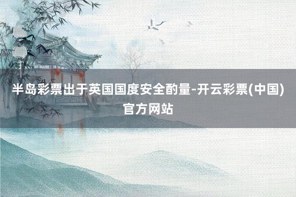半岛彩票出于英国国度安全酌量-开云彩票(中国)官方网站