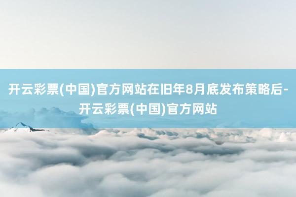 开云彩票(中国)官方网站在旧年8月底发布策略后-开云彩票(中国)官方网站