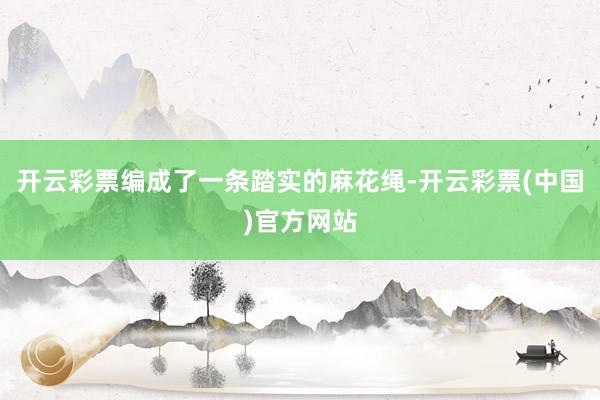 开云彩票编成了一条踏实的麻花绳-开云彩票(中国)官方网站