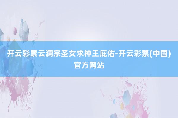 开云彩票云澜宗圣女求神王庇佑-开云彩票(中国)官方网站