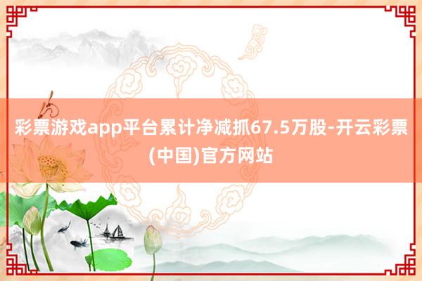 彩票游戏app平台累计净减抓67.5万股-开云彩票(中国)官方网站
