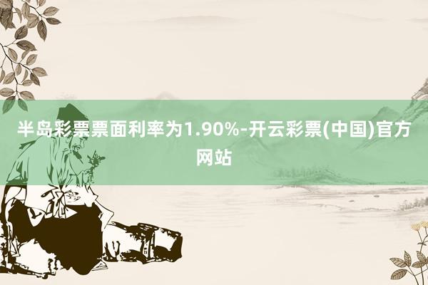半岛彩票票面利率为1.90%-开云彩票(中国)官方网站