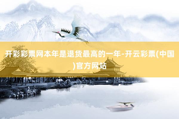 开彩彩票网本年是退货最高的一年-开云彩票(中国)官方网站