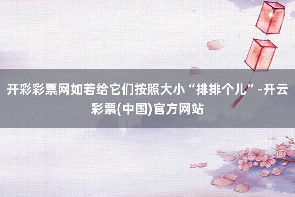 开彩彩票网如若给它们按照大小“排排个儿”-开云彩票(中国)官方网站