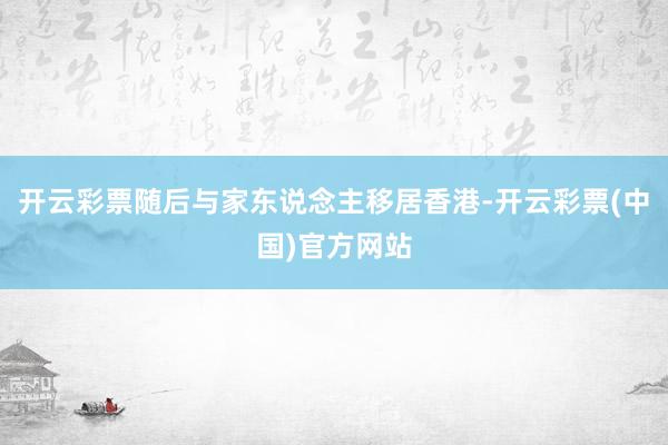 开云彩票随后与家东说念主移居香港-开云彩票(中国)官方网站