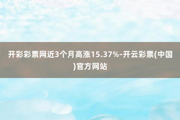 开彩彩票网近3个月高涨15.37%-开云彩票(中国)官方网站