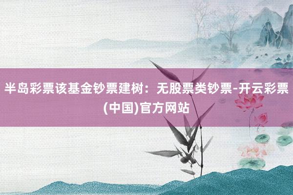 半岛彩票该基金钞票建树：无股票类钞票-开云彩票(中国)官方网站