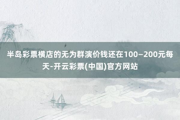 半岛彩票横店的无为群演价钱还在100—200元每天-开云彩票(中国)官方网站
