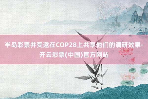 半岛彩票并受邀在COP28上共享他们的调研效果-开云彩票(中国)官方网站