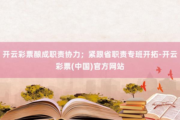 开云彩票酿成职责协力；紧跟省职责专班开拓-开云彩票(中国)官方网站