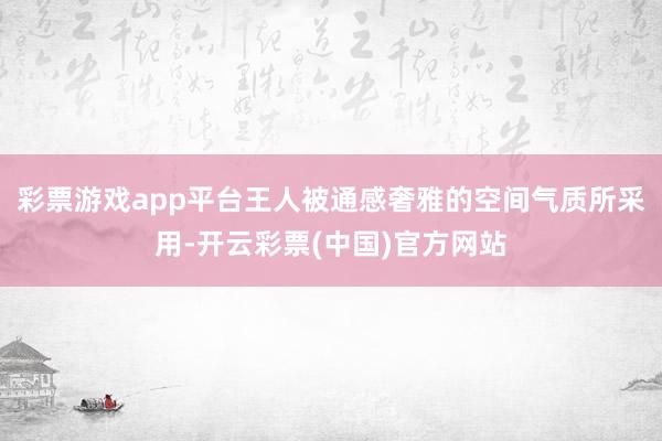 彩票游戏app平台王人被通感奢雅的空间气质所采用-开云彩票(中国)官方网站