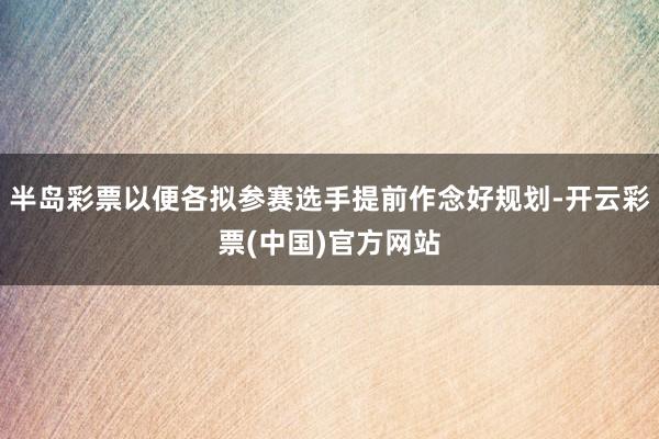 半岛彩票以便各拟参赛选手提前作念好规划-开云彩票(中国)官方网站