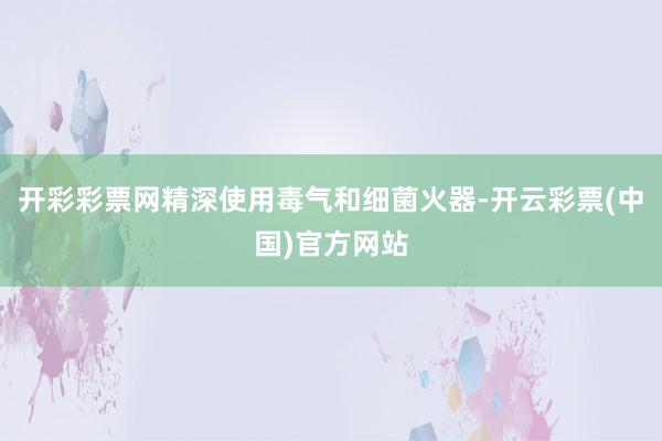 开彩彩票网精深使用毒气和细菌火器-开云彩票(中国)官方网站