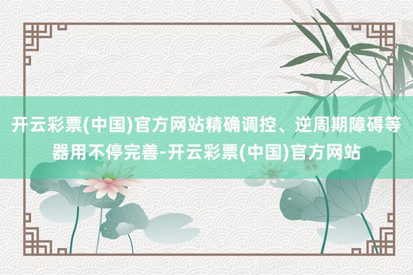 开云彩票(中国)官方网站精确调控、逆周期障碍等器用不停完善-开云彩票(中国)官方网站