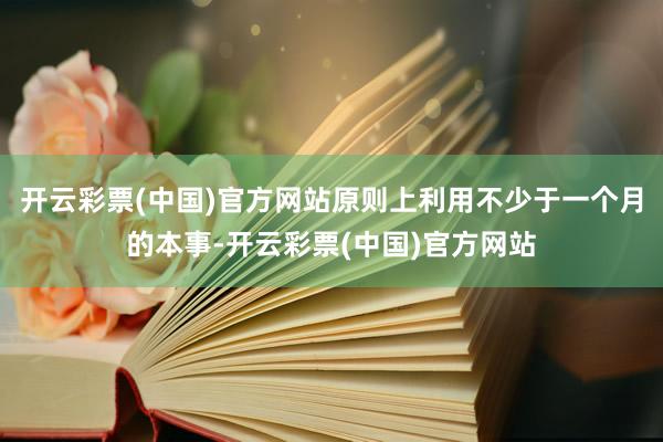 开云彩票(中国)官方网站原则上利用不少于一个月的本事-开云彩票(中国)官方网站