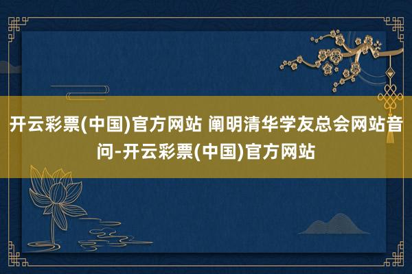 开云彩票(中国)官方网站 阐明清华学友总会网站音问-开云彩票(中国)官方网站